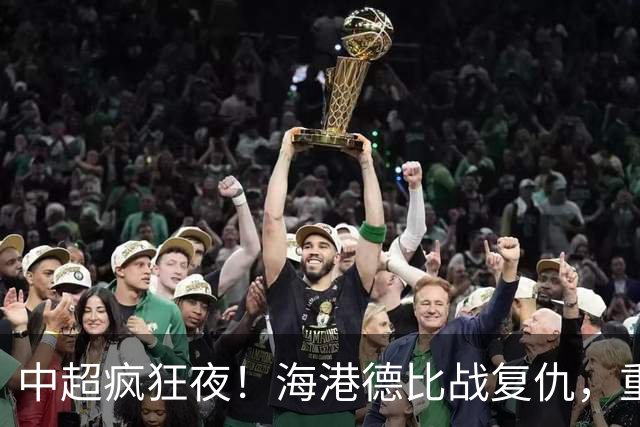 中超疯狂夜！海港德比战复仇，重庆4轮不胜，津门虎逃离降级区