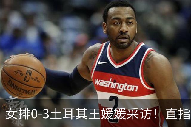 女排0-3土耳其王媛媛采访！直指状态不好，展望意大利需更努力！