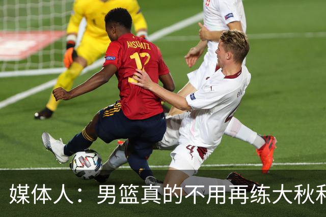 媒体人：男篮真的不用再练大秋和继伟了 让中生代多打&考察新生代