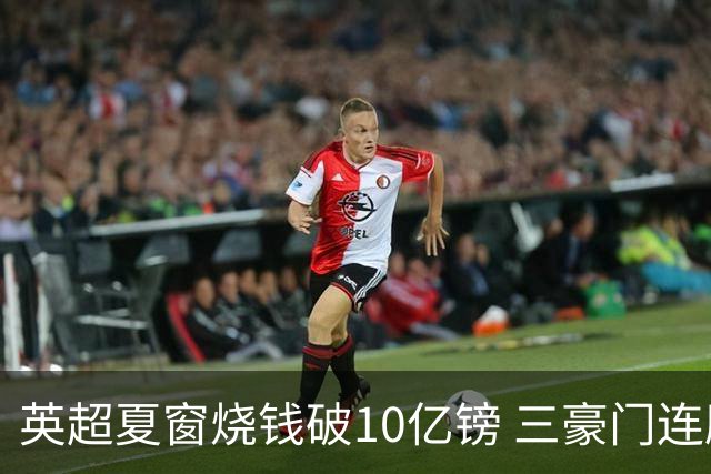 英超夏窗烧钱破10亿镑 三豪门连刷亿元引援纪录